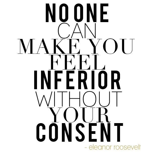 "No one can make you feel inferior without your consent." ~ Eleanor Roosevelt
